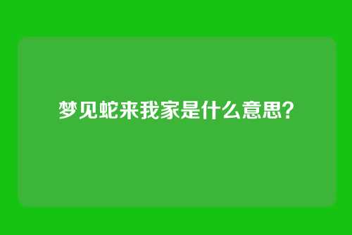 梦见蛇来我家是什么意思?