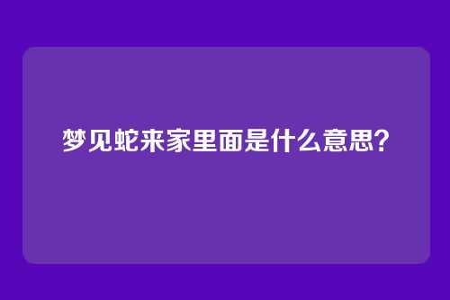梦见蛇来家里面是什么意思？
