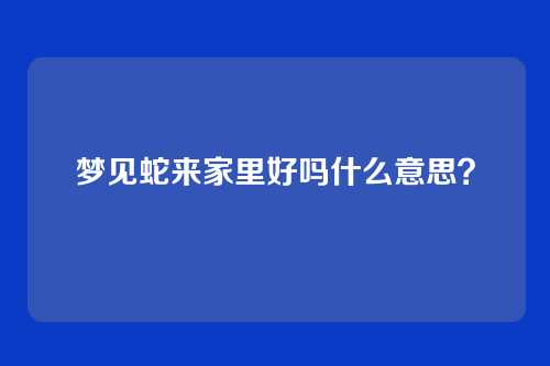 梦见蛇来家里好吗什么意思？