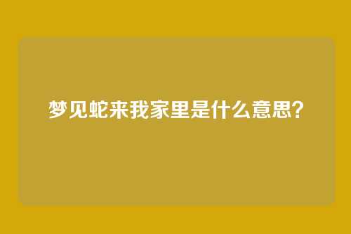 梦见蛇来我家里是什么意思？