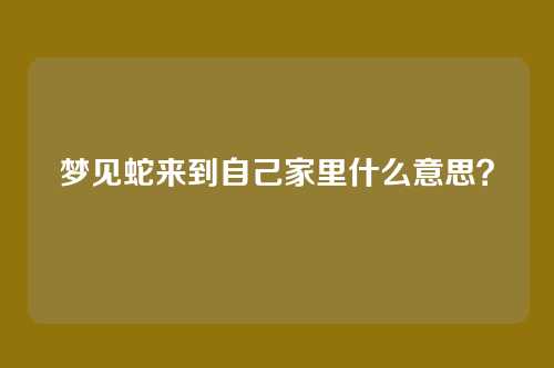 梦见蛇来到自己家里什么意思?