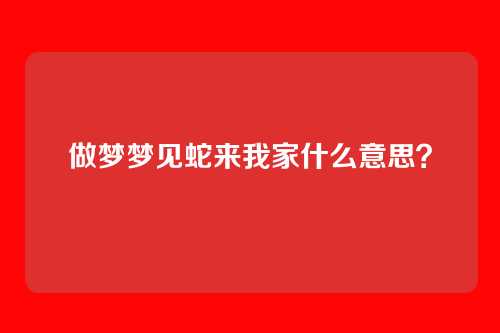 做梦梦见蛇来我家什么意思?