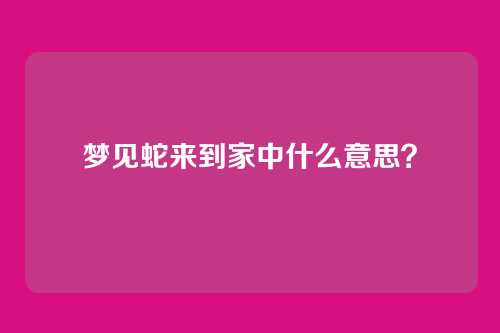 梦见蛇来到家中什么意思?
