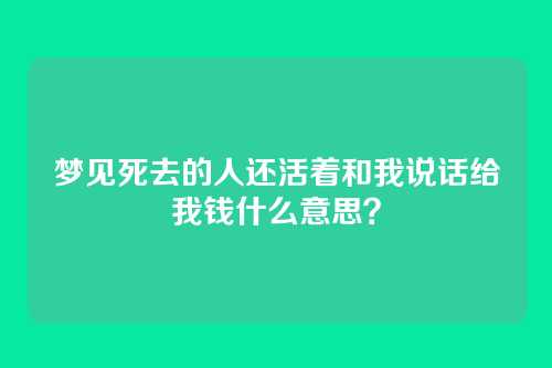 梦见死去的人还活着和我说话给我钱什么意思？