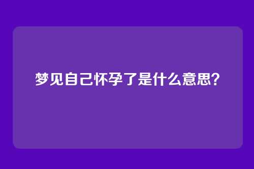 梦见自己怀孕了是什么意思?