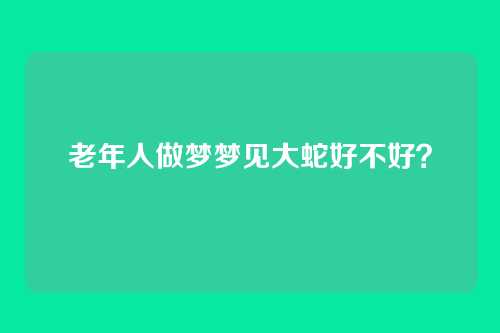 老年人做梦梦见大蛇好不好?