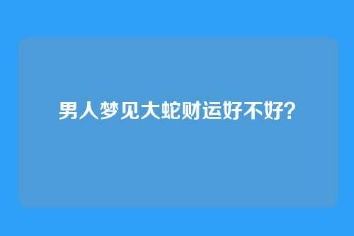 男人梦见大蛇财运好不好?