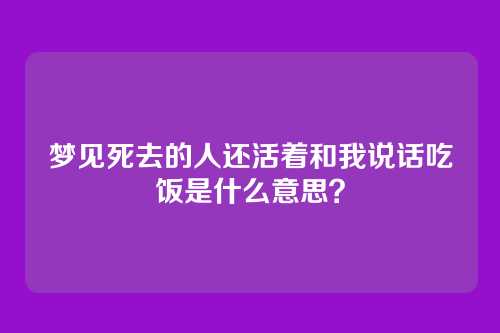 梦见死去的人还活着和我说话吃饭是什么意思?