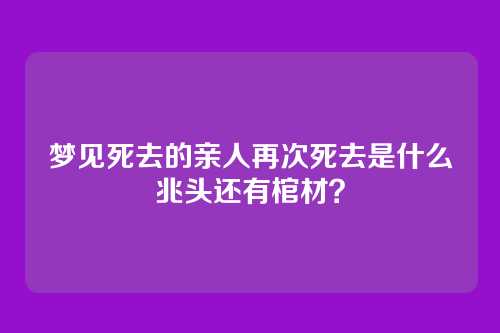 梦见死去的亲人再次死去是什么兆头还有棺材?