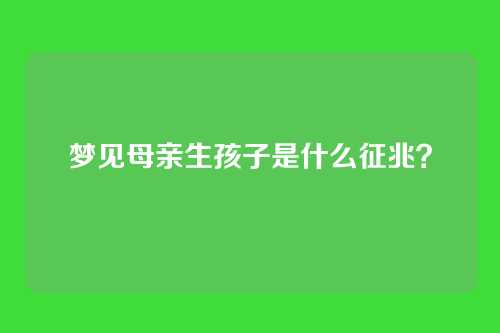 梦见母亲生孩子是什么征兆?