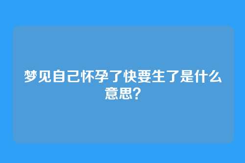 梦见自己怀孕了快要生了是什么意思?