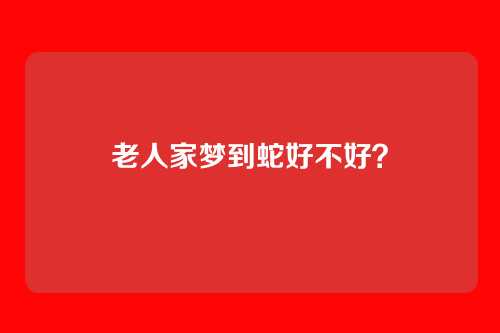 老人家梦到蛇好不好？