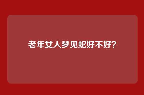 老年女人梦见蛇好不好?