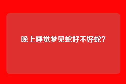 晚上睡觉梦见蛇好不好蛇?