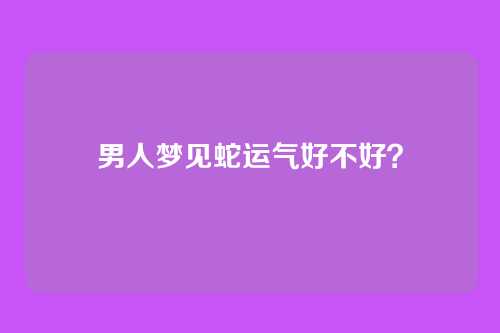 男人梦见蛇运气好不好?