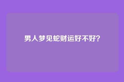 男人梦见蛇财运好不好?