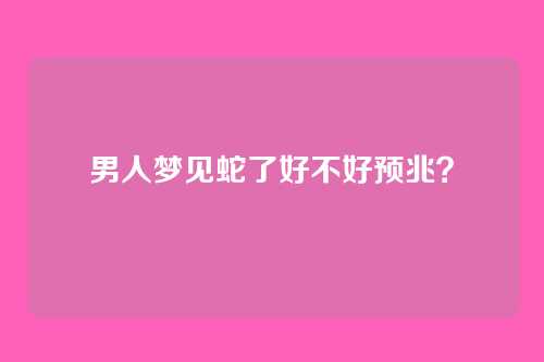 男人梦见蛇了好不好预兆?