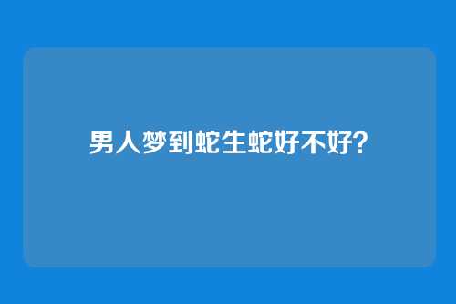 男人梦到蛇生蛇好不好?