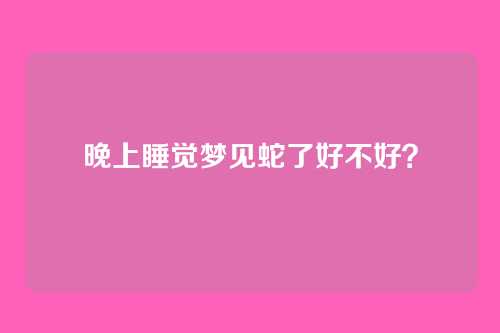 晚上睡觉梦见蛇了好不好?