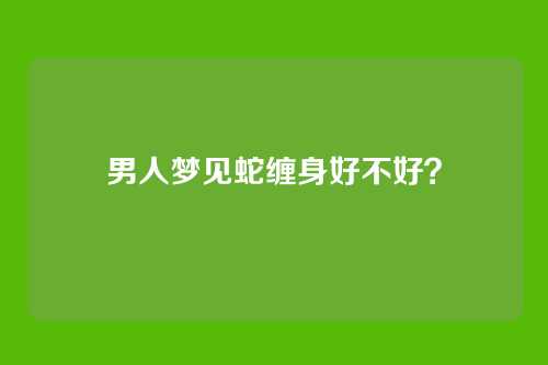 男人梦见蛇缠身好不好?