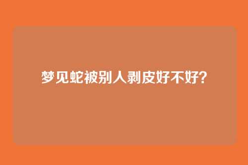 梦见蛇被别人剥皮好不好?