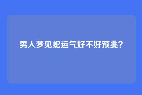 男人梦见蛇运气好不好预兆?