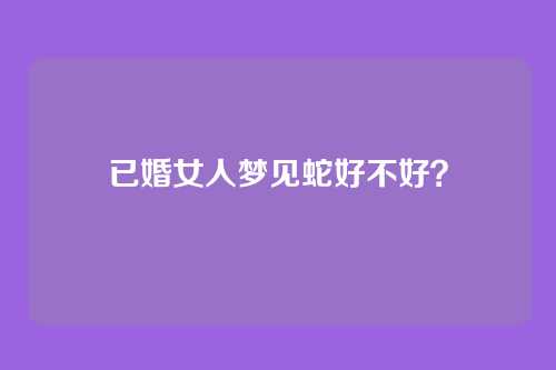 已婚女人梦见蛇好不好?
