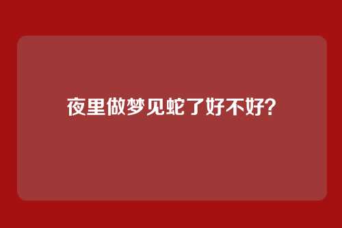 夜里做梦见蛇了好不好?