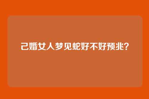 己婚女人梦见蛇好不好预兆?