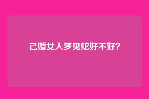 己婚女人梦见蛇好不好?