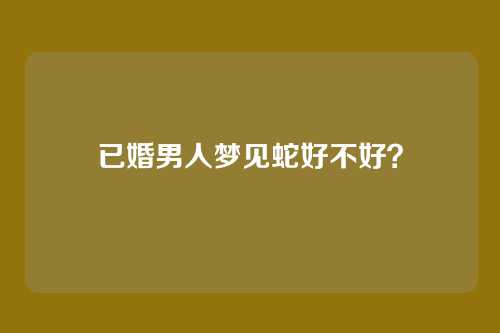 已婚男人梦见蛇好不好?