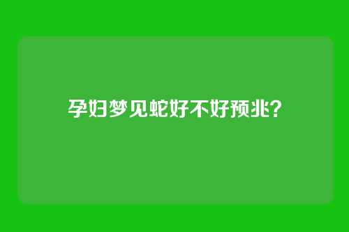 孕妇梦见蛇好不好预兆？