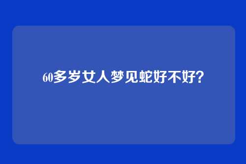 60多岁女人梦见蛇好不好?