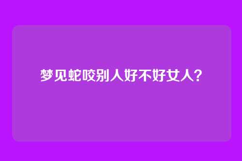 梦见蛇咬别人好不好女人？