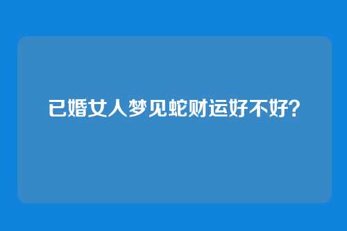 已婚女人梦见蛇财运好不好?