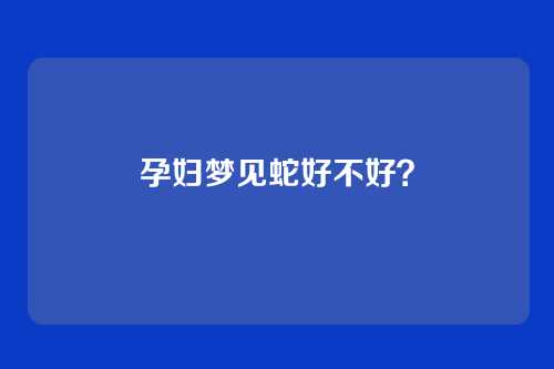 孕妇梦见蛇好不好?