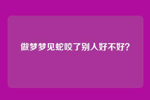 做梦梦见蛇咬了别人好不好?