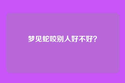 梦见蛇咬别人好不好?