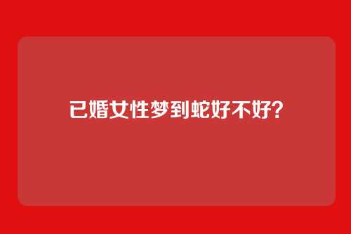 已婚女性梦到蛇好不好?