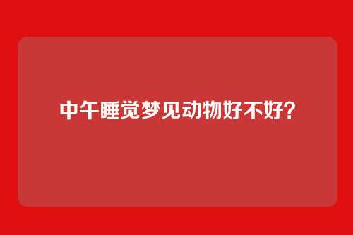 中午睡觉梦见动物好不好？
