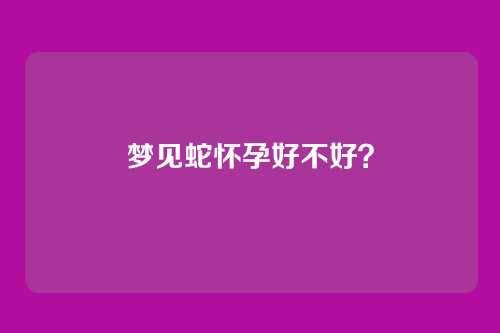 梦见蛇怀孕好不好?