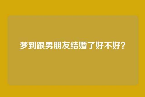 梦到跟男朋友结婚了好不好？