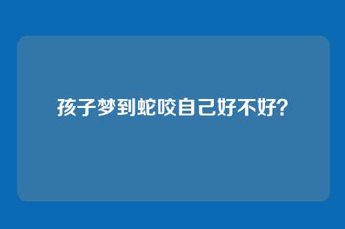 孩子梦到蛇咬自己好不好?
