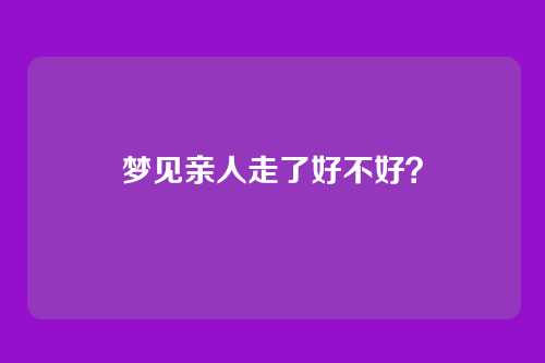 梦见亲人走了好不好?