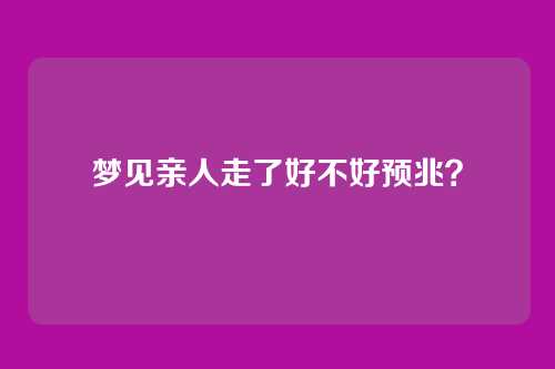 梦见亲人走了好不好预兆?