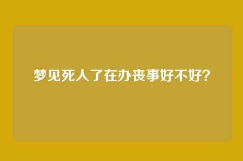 梦见死人了在办丧事好不好?