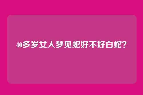 40多岁女人梦见蛇好不好白蛇?