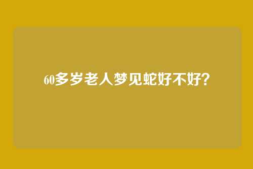 60多岁老人梦见蛇好不好?