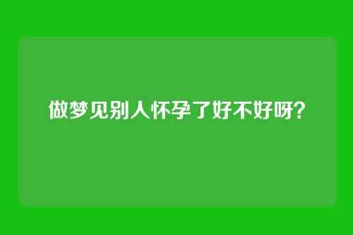 做梦见别人怀孕了好不好呀？