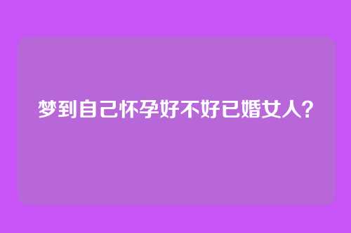 梦到自己怀孕好不好已婚女人?